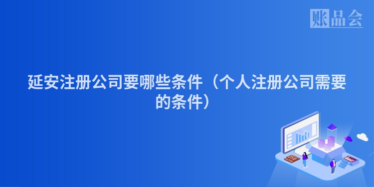 延安注册公司要哪些条件（个人注册公司需要的条件）