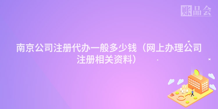 南京公司注册代办一般多少钱（网上办理公司注册相关资料）