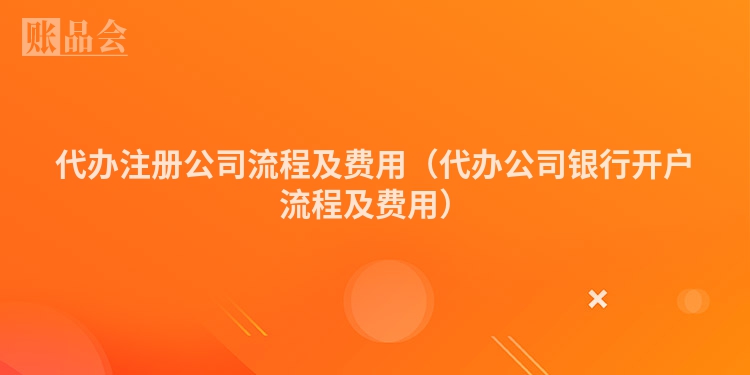 代办注册公司流程及费用（代办公司银行开户流程及费用）