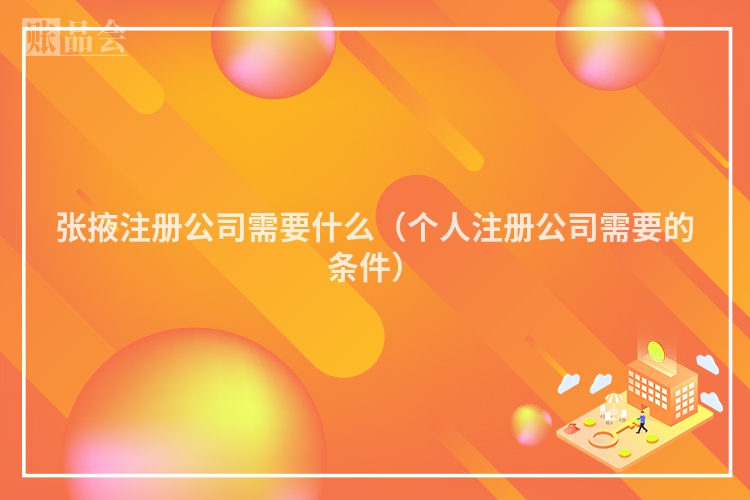 张掖注册公司需要什么（个人注册公司需要的条件）