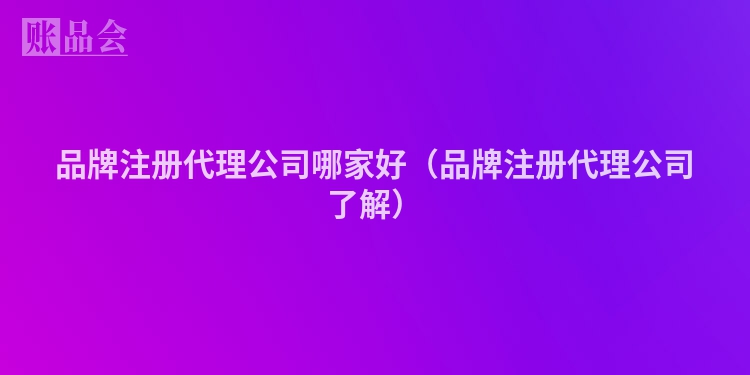品牌注册代理公司哪家好（品牌注册代理公司了解）
