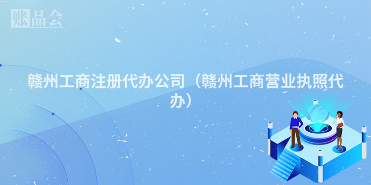 赣州工商注册代办公司（赣州工商营业执照代办）