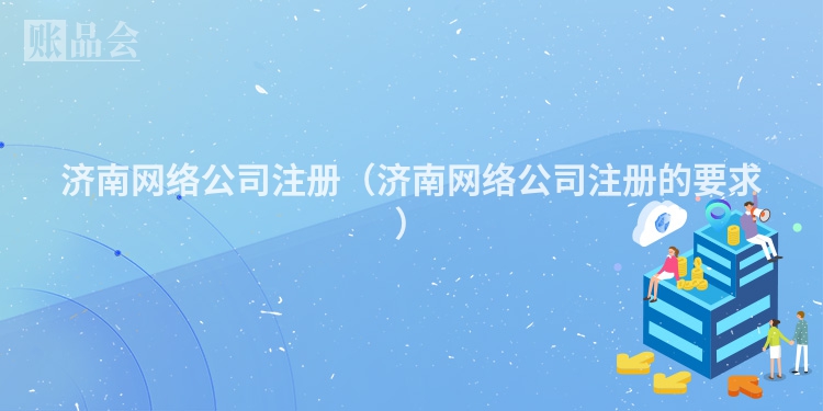 济南网络公司注册（济南网络公司注册的要求）