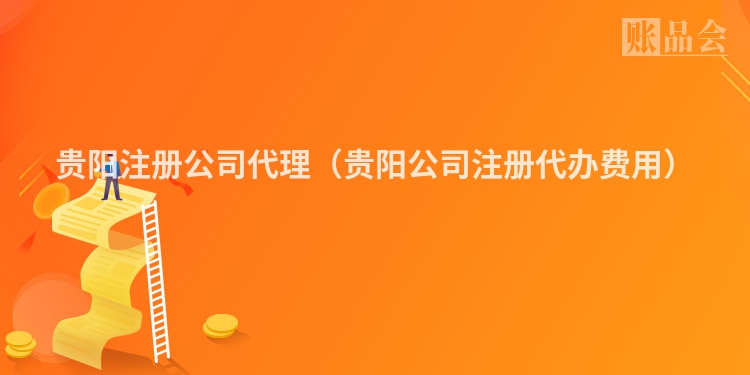 贵阳注册公司代理（贵阳公司注册代办费用）