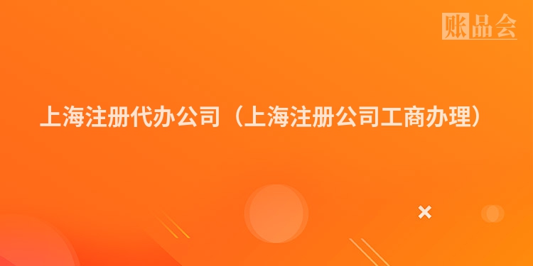 上海注册代办公司（上海注册公司工商办理）