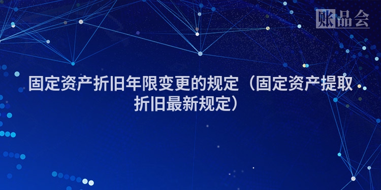 固定资产折旧年限变更的规定（固定资产提取折旧最新规定）