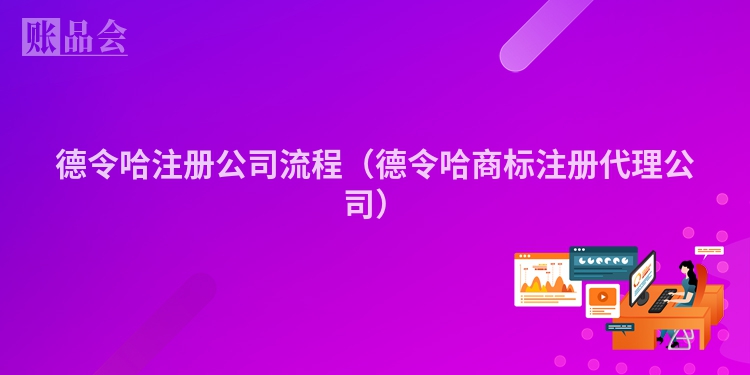 德令哈注册公司流程(德令哈商标注册代理公司)