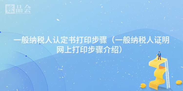 一般纳税人认定书打印步骤（一般纳税人证明网上打印步骤介绍）