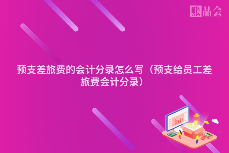 预支差旅费的会计分录怎么写（预支给员工差旅费会计分录）