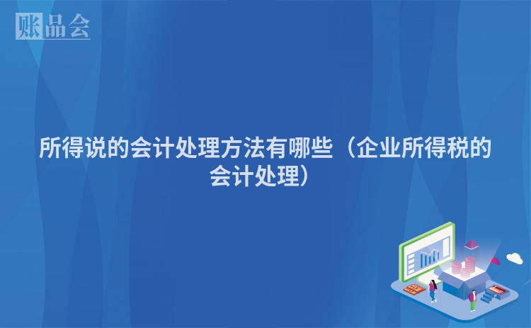 所得说的会计处理方法有哪些（企业所得税的会计处理）