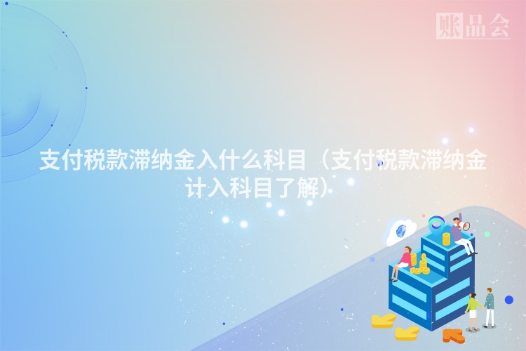 支付税款滞纳金入什么科目（支付税款滞纳金计入科目了解）