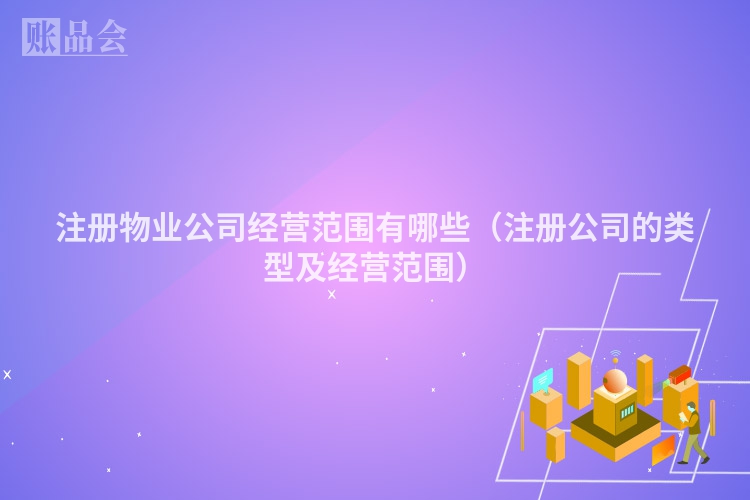 注册物业公司经营范围有哪些（注册公司的类型及经营范围）
