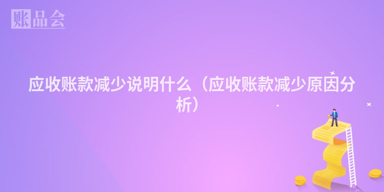 应收账款减少说明什么（应收账款减少原因分析）