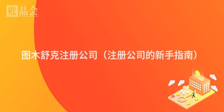 图木舒克注册公司（注册公司的新手指南）