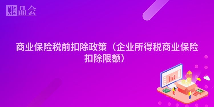 商业保险税前扣除政策（企业所得税商业保险扣除限额）