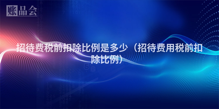 招待费税前扣除比例是多少（招待费用税前扣除比例）