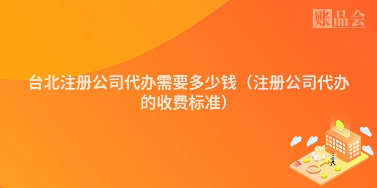 台北注册公司代办需要多少钱（注册公司代办的收费标准）