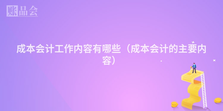 成本会计工作内容有哪些（成本会计的主要内容）