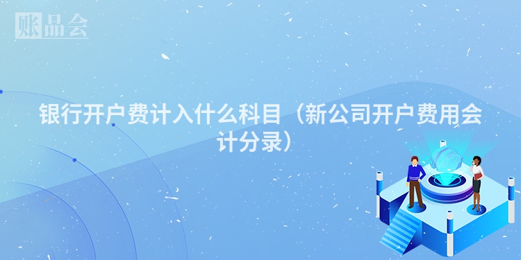 银行开户费计入什么科目（新公司开户费用会计分录）