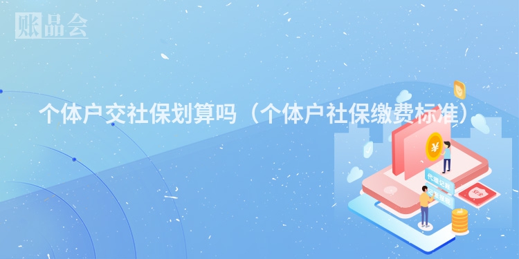 个体户交社保划算吗（个体户社保缴费标准）