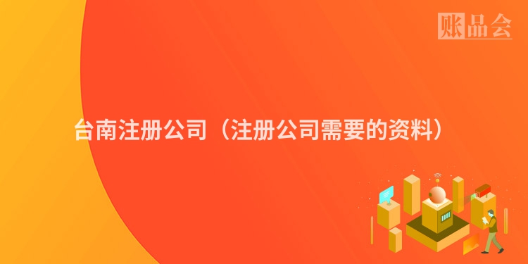 台南注册公司（注册公司需要的资料）