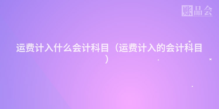 运费计入什么会计科目（运费计入的会计科目）