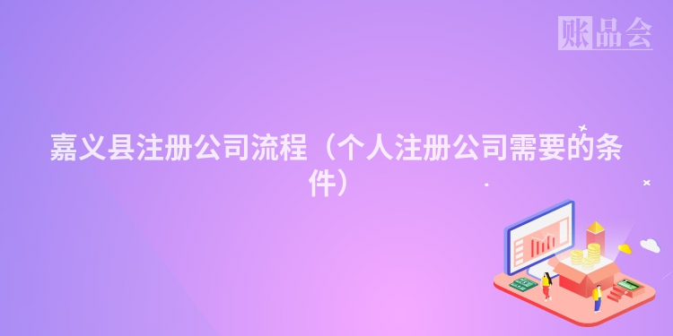 嘉义县注册公司流程（个人注册公司需要的条件）