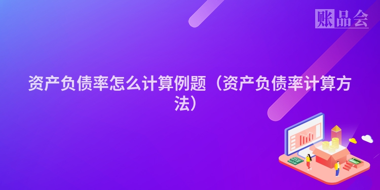 资产负债率怎么计算例题（资产负债率计算方法）
