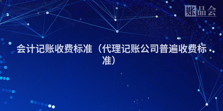 会计记账收费标准（代理记账公司普遍收费标准）