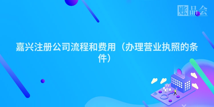 嘉兴注册公司流程和费用（办理营业执照的条件）