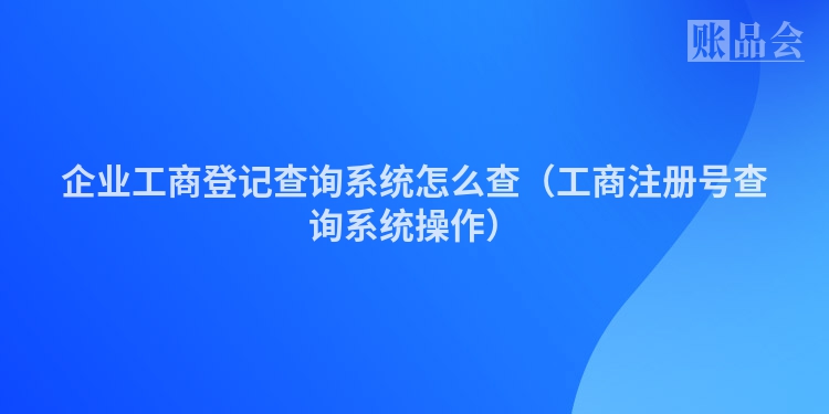 企业工商登记查询系统怎么查（工商注册号查询系统操作）