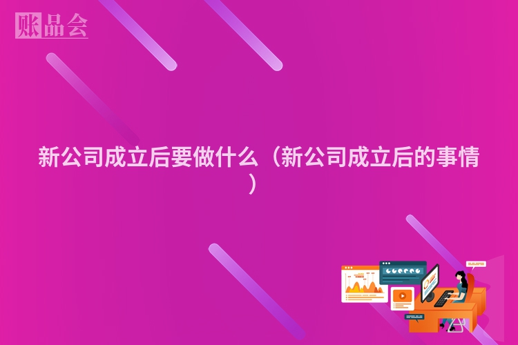 新公司成立后要做什么（新公司成立后的事情）