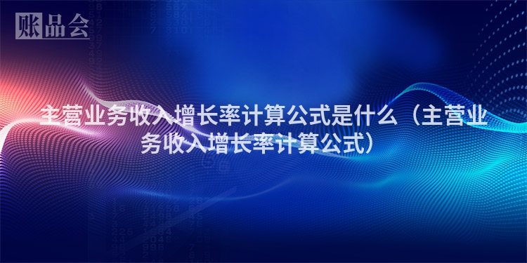 主营业务收入增长率计算公式是什么(主营业务收入增长率计算公式)