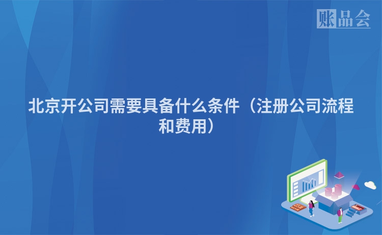 北京开公司需要具备什么条件（注册公司流程和费用）