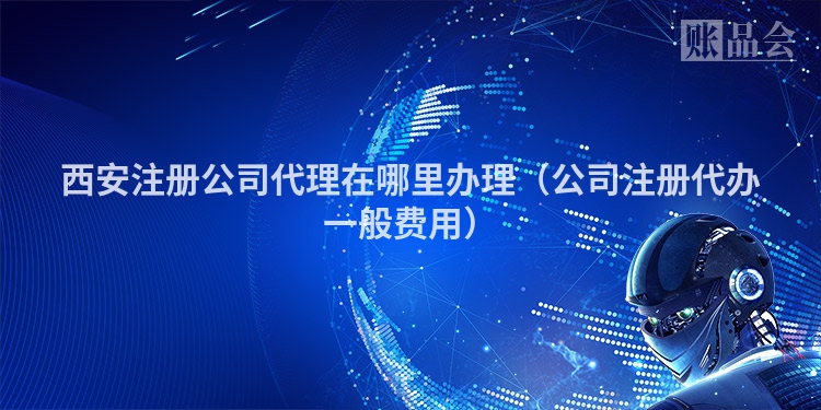 西安注册公司代理在哪里办理（公司注册代办一般费用）