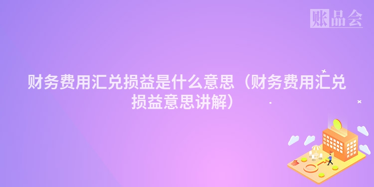 财务费用汇兑损益是什么意思（财务费用汇兑损益意思讲解）