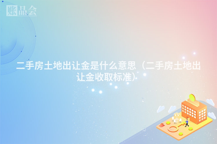 二手房土地出让金是什么意思（二手房土地出让金收取标准）
