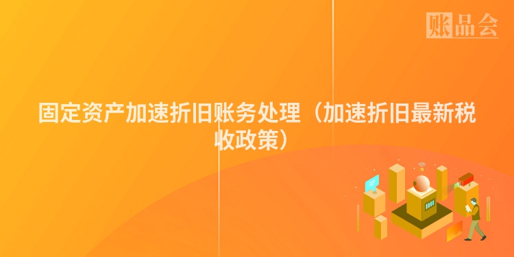 固定资产加速折旧账务处理（加速折旧最新税收政策）