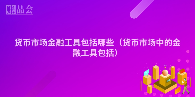 货币市场金融工具包括哪些（货币市场中的金融工具包括）