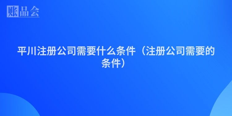 平川注册公司需要什么条件（注册公司需要的条件）