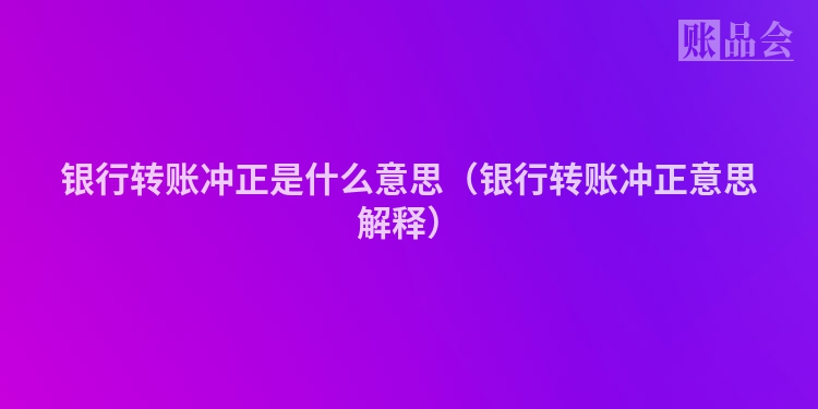 银行转账冲正是什么意思（银行转账冲正意思解释）