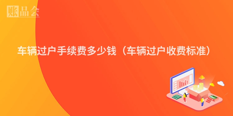 车辆过户手续费多少钱（车辆过户收费标准）