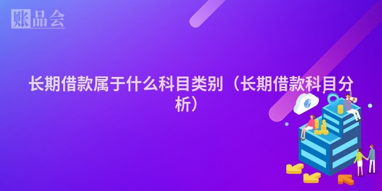 长期借款属于什么科目类别（长期借款科目分析）