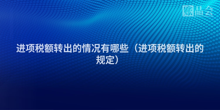 进项税额转出的情况有哪些（进项税额转出的规定）