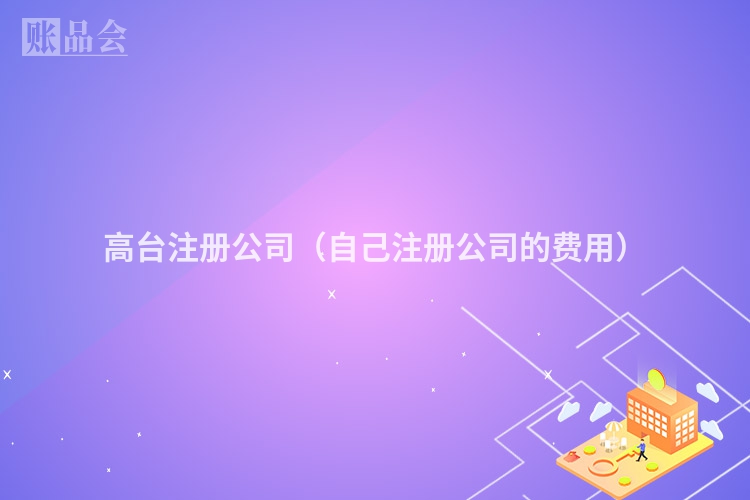 高台注册公司(自己注册公司的费用)