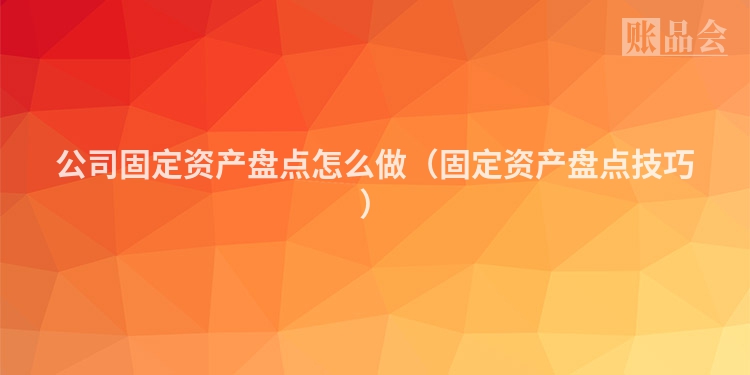 公司固定资产盘点怎么做（固定资产盘点技巧）