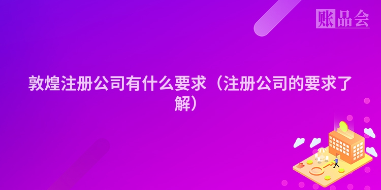 敦煌注册公司有什么要求（注册公司的要求了解）