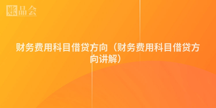 财务费用科目借贷方向（财务费用科目借贷方向讲解）