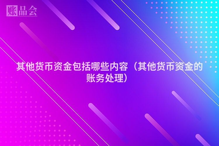 其他货币资金包括哪些内容（其他货币资金的账务处理）