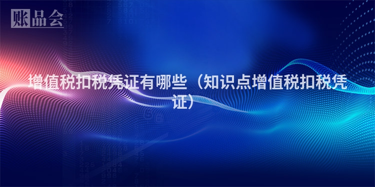 增值税扣税凭证有哪些（知识点增值税扣税凭证）